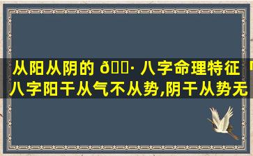 从阳从阴的 🕷 八字命理特征「八字阳干从气不从势,阴干从势无情无 🕊 义」